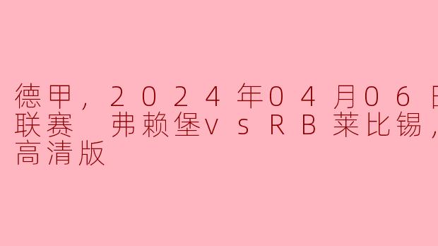 德甲精彩对决：弗赖堡主场迎战RB莱比锡